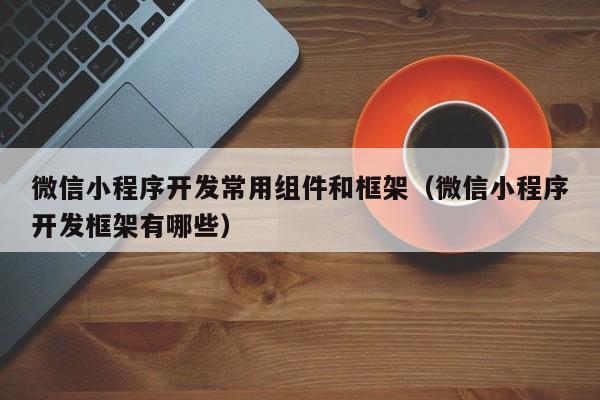 微信小程序开发常用组件和框架（微信小程序开发框架有哪些）(图1)